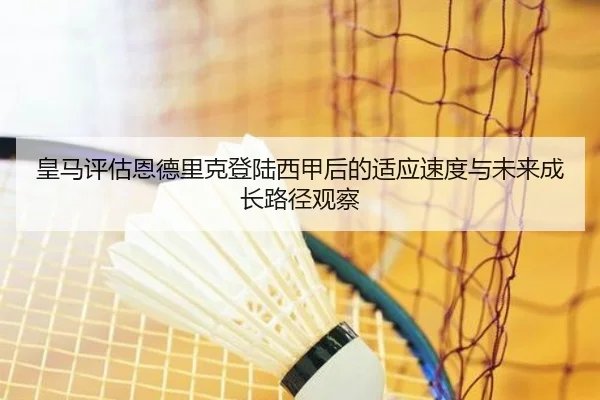 皇马评估恩德里克登陆西甲后的适应速度与未来成长路径观察