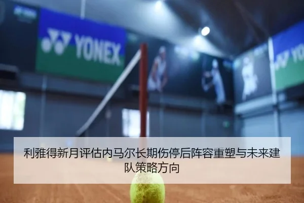 利雅得新月评估内马尔长期伤停后阵容重塑与未来建队策略方向