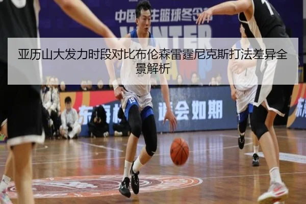 亚历山大发力时段对比布伦森雷霆尼克斯打法差异全景解析