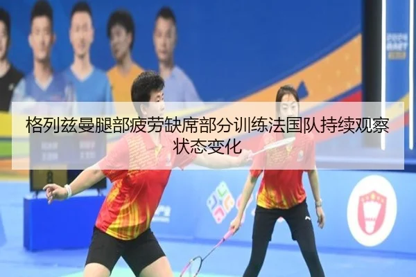 格列兹曼腿部疲劳缺席部分训练法国队持续观察状态变化