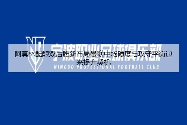阿莫林酝酿双后腰新布局曼联中场硬度与攻守平衡迎来提升契机